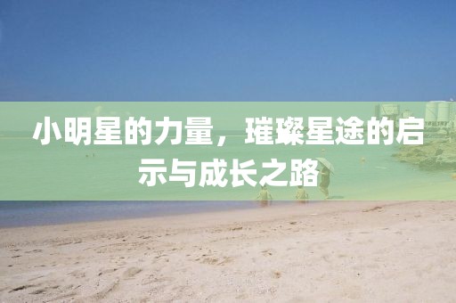 小明星的力量，璀璨星途的啟示與成長之路