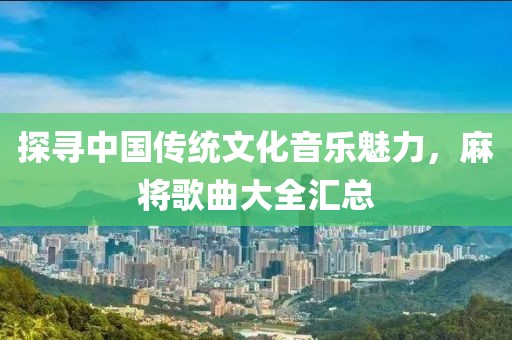 探尋中國傳統(tǒng)文化音樂魅力，麻將歌曲大全匯總