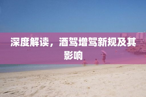 深度解讀，酒駕增駕新規(guī)及其影響