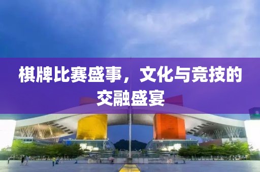 棋牌比賽盛事，文化與競技的交融盛宴