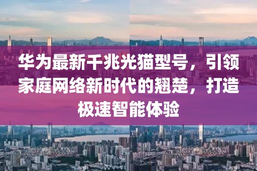 華為最新千兆光貓型號，引領(lǐng)家庭網(wǎng)絡(luò)新時代的翹楚，打造極速智能體驗