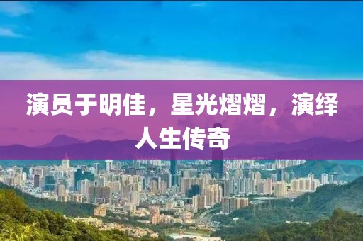 演員于明佳，星光熠熠，演繹人生傳奇