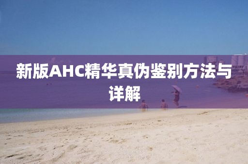 新版AHC精華真?zhèn)舞b別方法與詳解