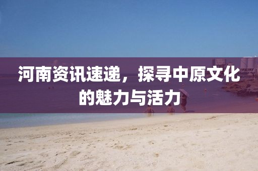 河南資訊速遞，探尋中原文化的魅力與活力