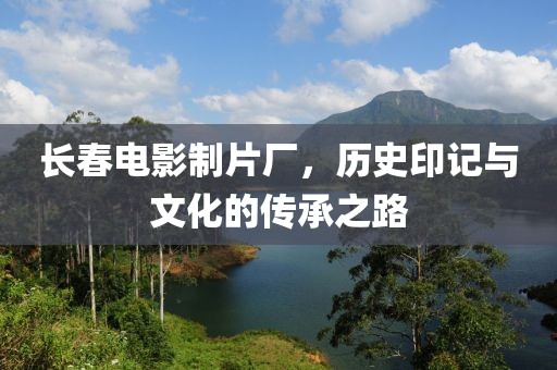 長春電影制片廠，歷史印記與文化的傳承之路