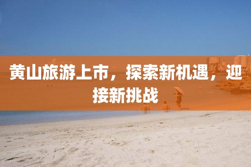 黃山旅游上市，探索新機遇，迎接新挑戰(zhàn)