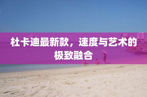 杜卡迪最新款,速度與藝術(shù)的極致融合