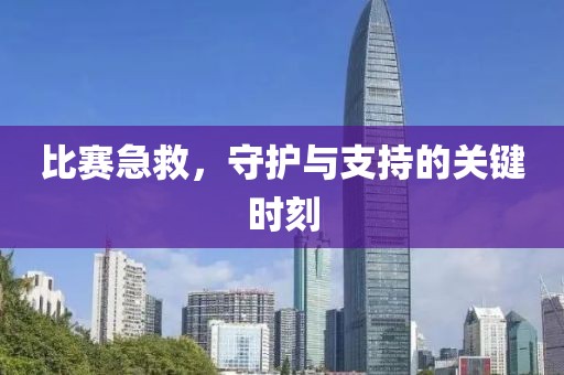 比賽急救,守護與支持的關(guān)鍵時刻
