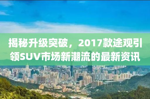 揭秘升級突破，2017款途觀引領(lǐng)SUV市場新潮流的最新資訊
