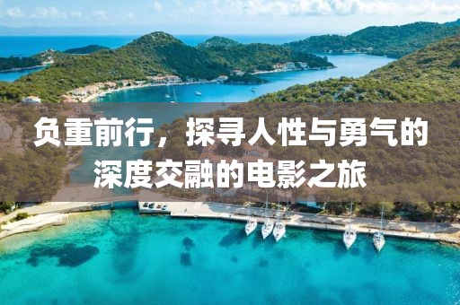 負(fù)重前行,探尋人性與勇氣的深度交融的電影之旅
