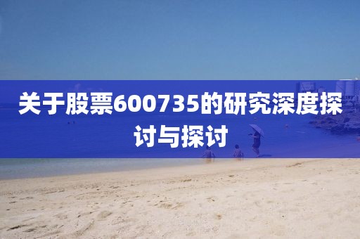 關(guān)于股票600735的研究深度探討與探討