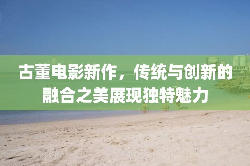 古董電影新作，傳統(tǒng)與創(chuàng)新的融合之美展現(xiàn)獨特魅力
