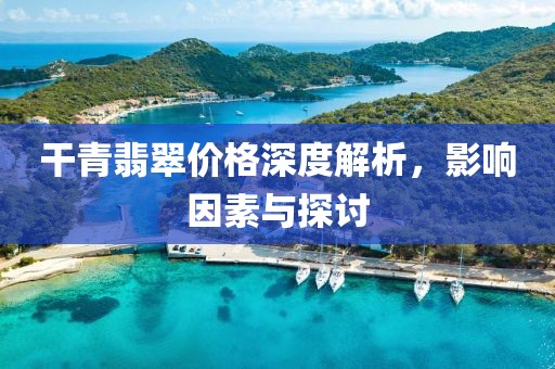 干青翡翠價(jià)格深度解析，影響因素與探討