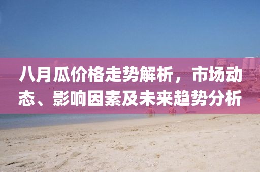 八月瓜價(jià)格走勢(shì)解析，市場(chǎng)動(dòng)態(tài)、影響因素及未來趨勢(shì)分析