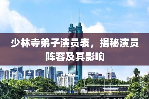 少林寺弟子演員表，揭秘演員陣容及其影響