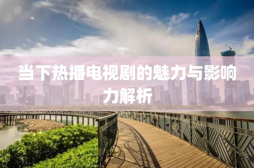 當(dāng)下熱播電視劇的魅力與影響力解析