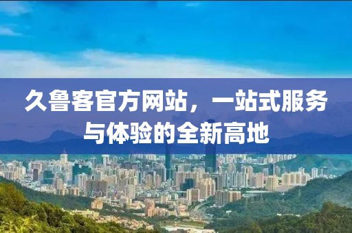 久魯客官方網站，一站式服務與體驗的全新高地