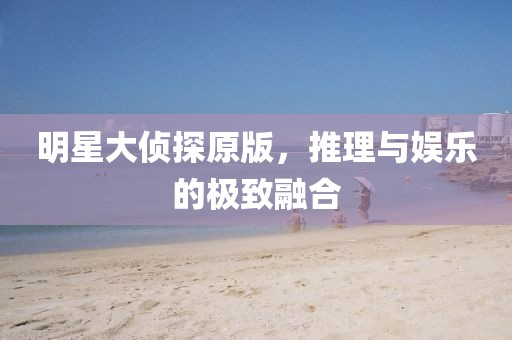 明星大偵探原版,推理與娛樂的極致融合