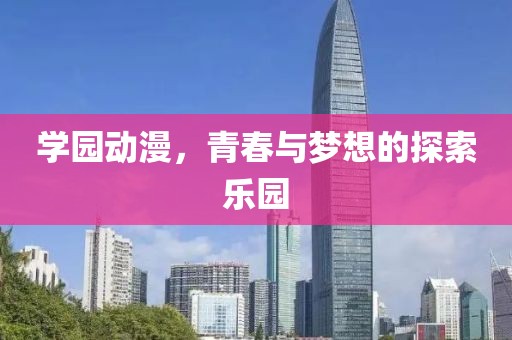 學(xué)園動(dòng)漫，青春與夢(mèng)想的探索樂(lè)園