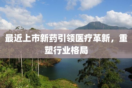 最近上市新藥引領(lǐng)醫(yī)療革新，重塑行業(yè)格局