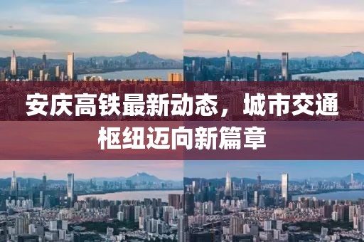 安慶高鐵最新動(dòng)態(tài),城市交通樞紐邁向新篇章