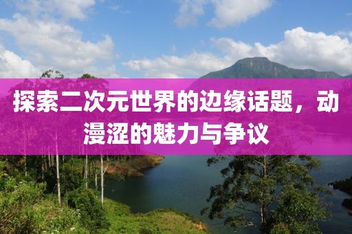 探索二次元世界的邊緣話題，動(dòng)漫澀的魅力與爭議