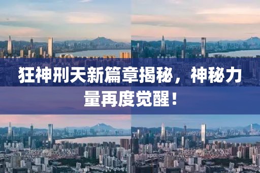 狂神刑天新篇章揭秘，神秘力量再度覺醒！