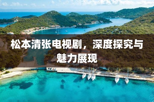 松本清張電視劇，深度探究與魅力展現(xiàn)