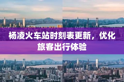 楊凌火車站時(shí)刻表更新，優(yōu)化旅客出行體驗(yàn)