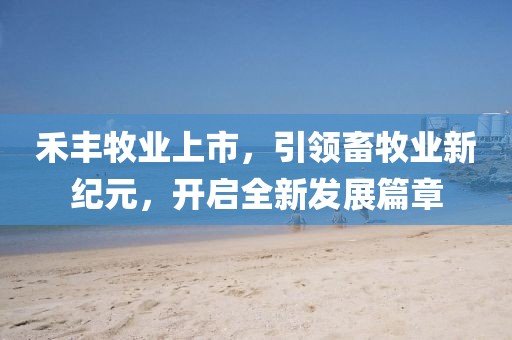 禾豐牧業(yè)上市，引領(lǐng)畜牧業(yè)新紀(jì)元，開啟全新發(fā)展篇章