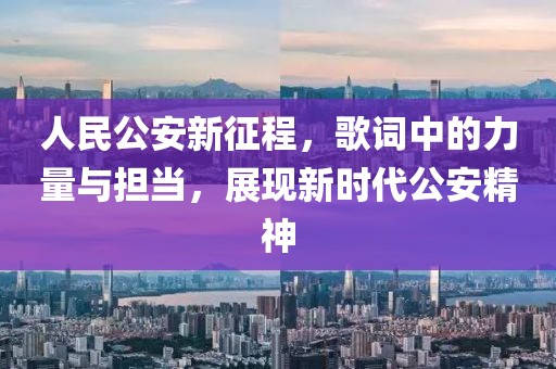 人民公安新征程，歌詞中的力量與擔(dān)當(dāng)，展現(xiàn)新時代公安精神