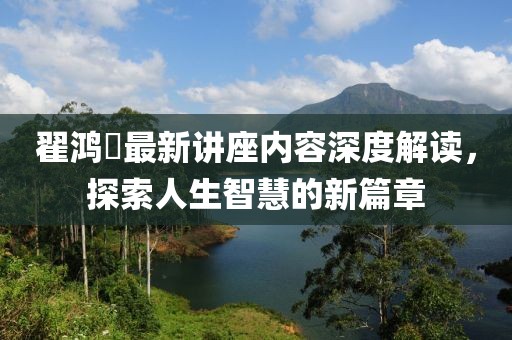 翟鴻燊最新講座內容深度解讀，探索人生智慧的新篇章