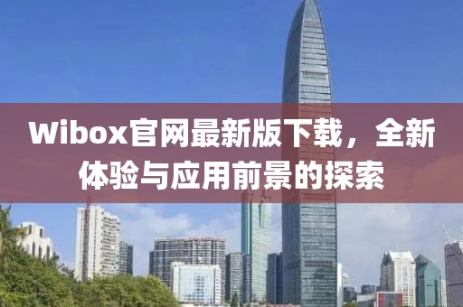 Wibox官網(wǎng)最新版下載,全新體驗(yàn)與應(yīng)用前景的探索
