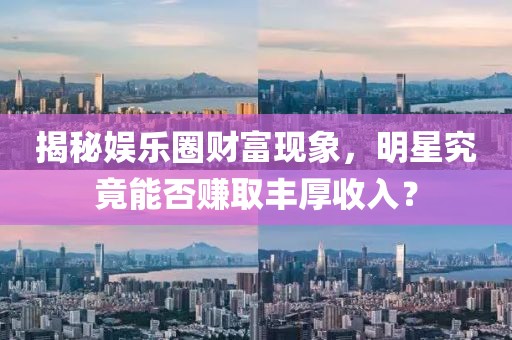 揭秘娛樂(lè)圈財(cái)富現(xiàn)象，明星究竟能否賺取豐厚收入？