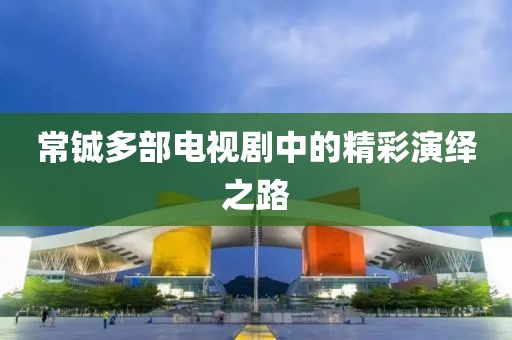 常鋮多部電視劇中的精彩演繹之路