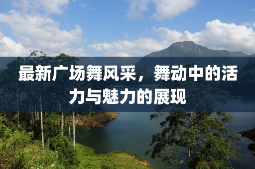 最新廣場舞風(fēng)采，舞動中的活力與魅力的展現(xiàn)