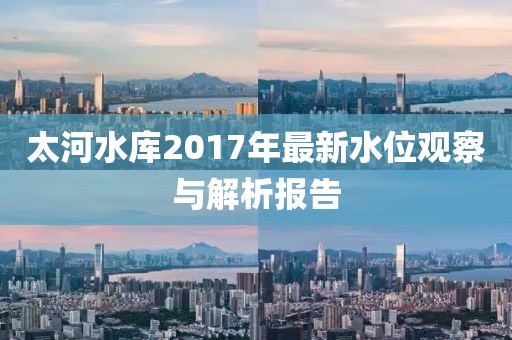 太河水庫2017年最新水位觀察與解析報(bào)告