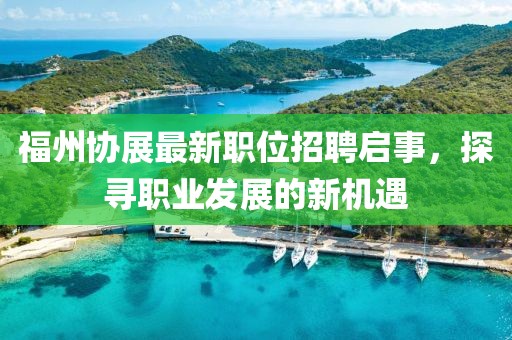 福州協(xié)展最新職位招聘啟事，探尋職業(yè)發(fā)展的新機(jī)遇