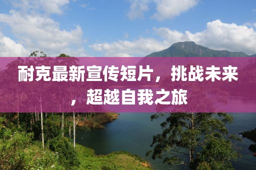 耐克最新宣傳短片,挑戰(zhàn)未來,超越自我之旅