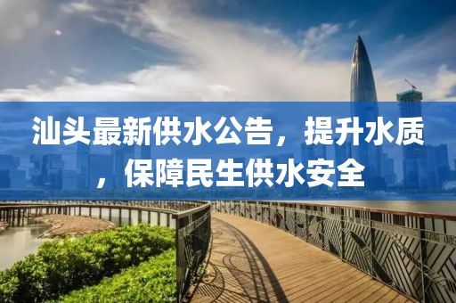汕頭最新供水公告，提升水質(zhì)，保障民生供水安全