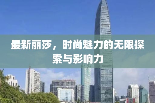 最新麗莎，時尚魅力的無限探索與影響力