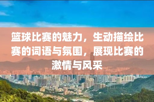 籃球比賽的魅力,生動(dòng)描繪比賽的詞語與氛圍,展現(xiàn)比賽的激情與風(fēng)采