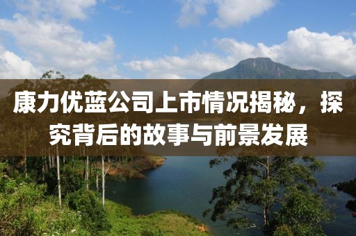 康力優(yōu)藍(lán)公司上市情況揭秘，探究背后的故事與前景發(fā)展