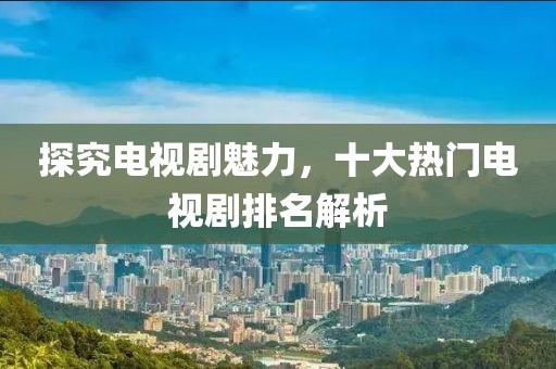 探究電視劇魅力，十大熱門電視劇排名解析