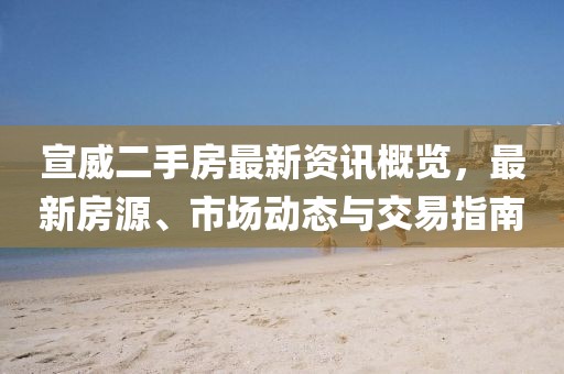 宣威二手房最新資訊概覽，最新房源、市場(chǎng)動(dòng)態(tài)與交易指南