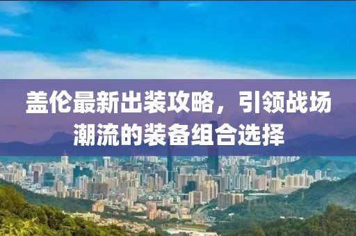 蓋倫最新出裝攻略，引領(lǐng)戰(zhàn)場潮流的裝備組合選擇