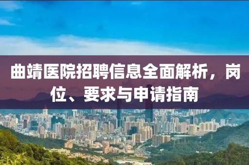 曲靖醫(yī)院招聘信息全面解析，崗位、要求與申請指南