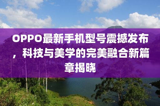 OPPO最新手機型號震撼發(fā)布，科技與美學的完美融合新篇章揭曉