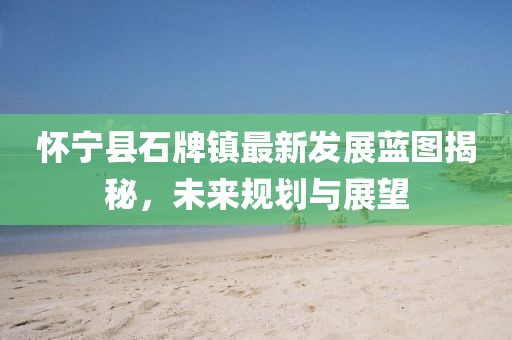 懷寧縣石牌鎮(zhèn)最新發(fā)展藍圖揭秘，未來規(guī)劃與展望