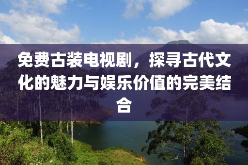 免費古裝電視劇，探尋古代文化的魅力與娛樂價值的完美結(jié)合